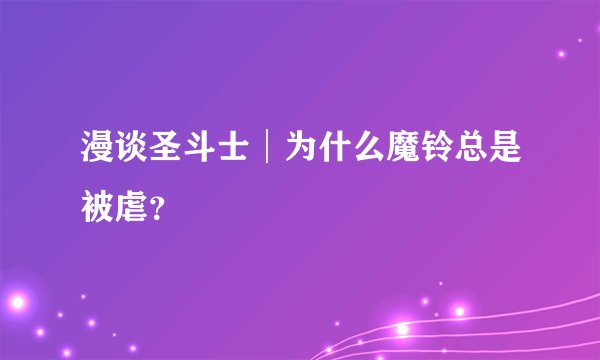 漫谈圣斗士│为什么魔铃总是被虐？