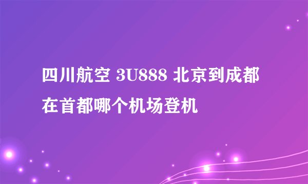 四川航空 3U888 北京到成都 在首都哪个机场登机