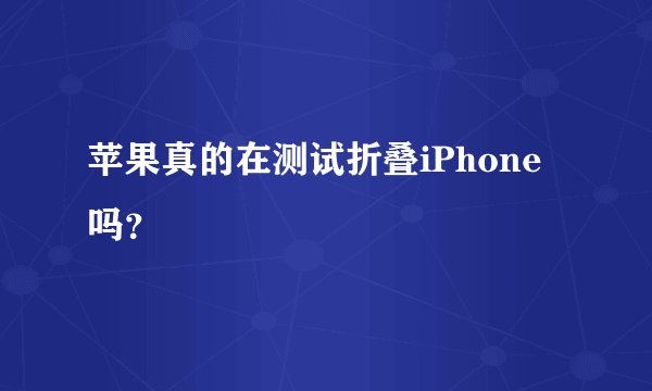 苹果真的在测试折叠iPhone吗？