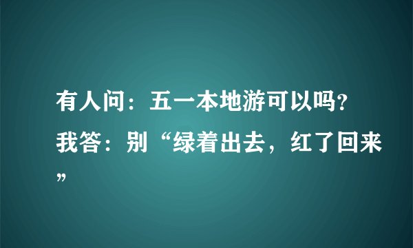 有人问：五一本地游可以吗？我答：别“绿着出去，红了回来”
