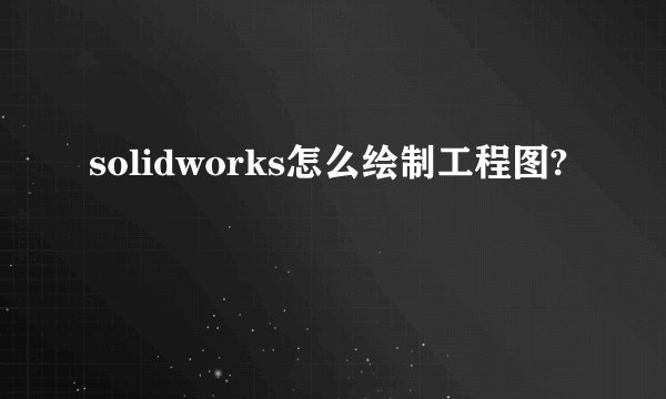 solidworks怎么绘制工程图?