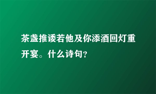 茶盏推诿若他及你添酒回灯重开宴。什么诗句？