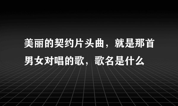 美丽的契约片头曲，就是那首男女对唱的歌，歌名是什么