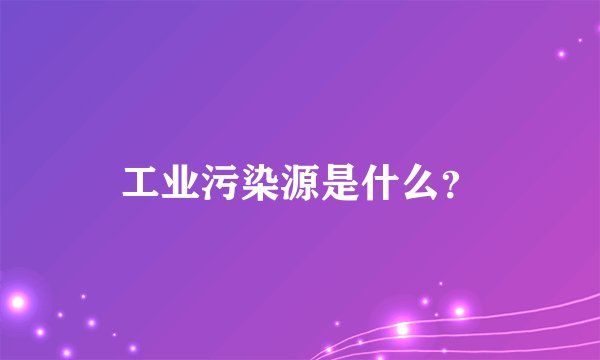 工业污染源是什么？