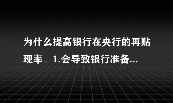 为什么提高银行在央行的再贴现率。1.会导致银行准备金的减少2.会导致高能货币的减少。