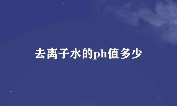去离子水的ph值多少