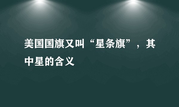 美国国旗又叫“星条旗”，其中星的含义