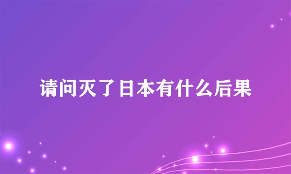 请问灭了日本有什么后果