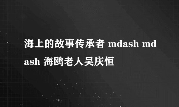 海上的故事传承者 mdash mdash 海鸥老人吴庆恒