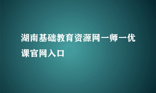 湖南基础教育资源网一师一优课官网入口
