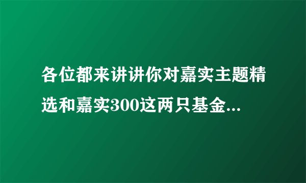各位都来讲讲你对嘉实主题精选和嘉实300这两只基金的看法，如是定投那只好？