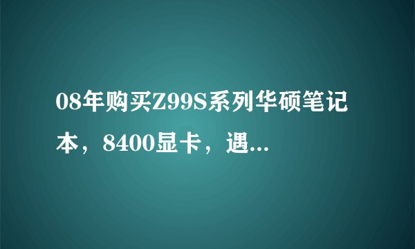 08年购买Z99S系列华硕笔记本，8400显卡，遇到显卡门，华硕不给解决，大家有没有遇到这个问题，怎么解决呀