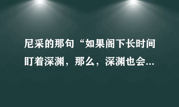 尼采的那句“如果阁下长时间盯着深渊，那么，深渊也会同样回望着阁下”是什么意思？