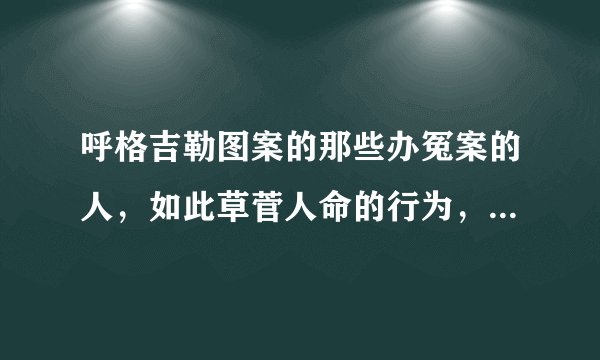 呼格吉勒图案的那些办冤案的人，如此草菅人命的行为，为何没有判刑坐牢，实在让人难以平愤？
