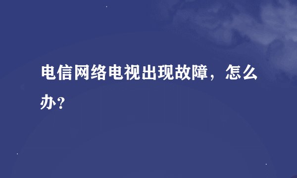 电信网络电视出现故障，怎么办？