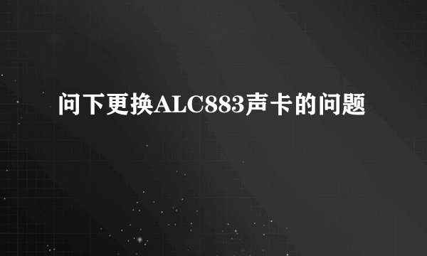 问下更换ALC883声卡的问题