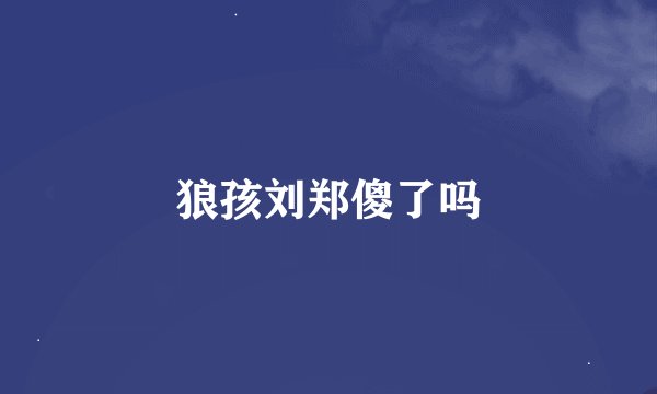 狼孩刘郑傻了吗