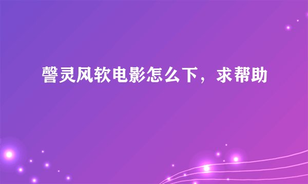 謦灵风软电影怎么下，求帮助