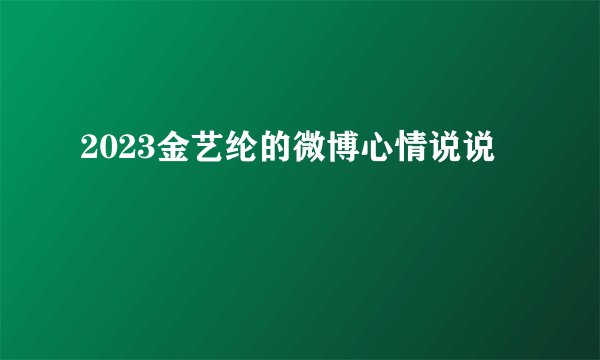 2023金艺纶的微博心情说说