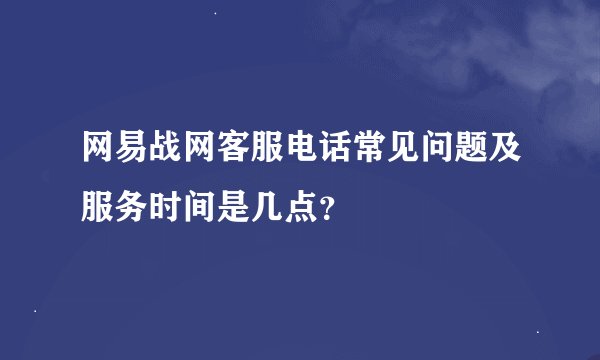 网易战网客服电话常见问题及服务时间是几点？
