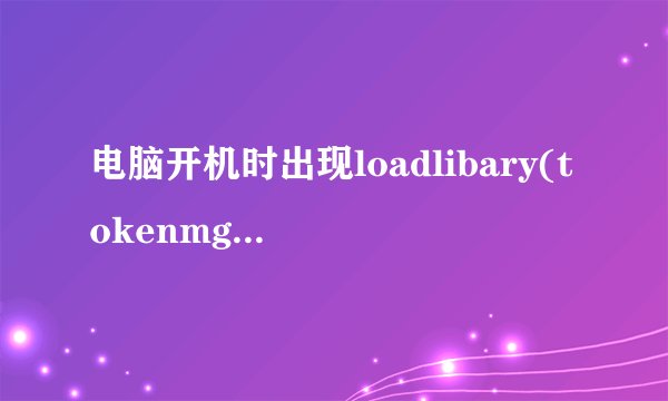 电脑开机时出现loadlibary(tokenmgr.dll)error！！怎么办啊??