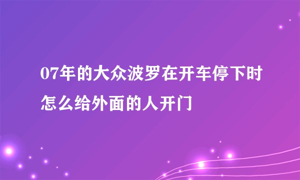 07年的大众波罗在开车停下时怎么给外面的人开门