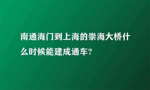 南通海门到上海的崇海大桥什么时候能建成通车?