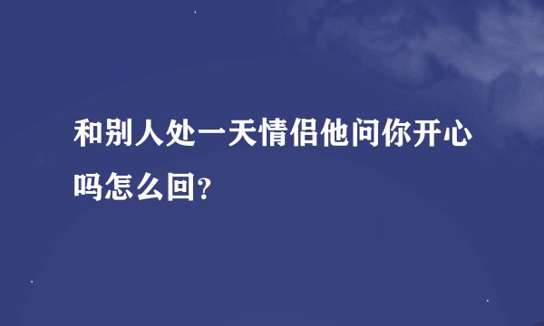 和别人处一天情侣他问你开心吗怎么回？