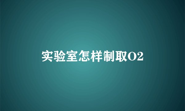 实验室怎样制取O2