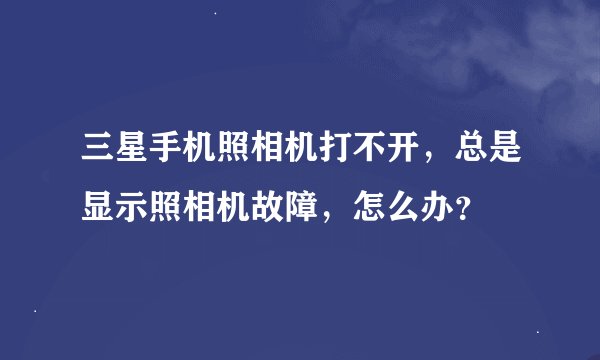 三星手机照相机打不开，总是显示照相机故障，怎么办？