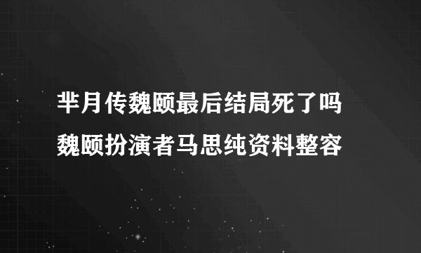 芈月传魏颐最后结局死了吗 魏颐扮演者马思纯资料整容