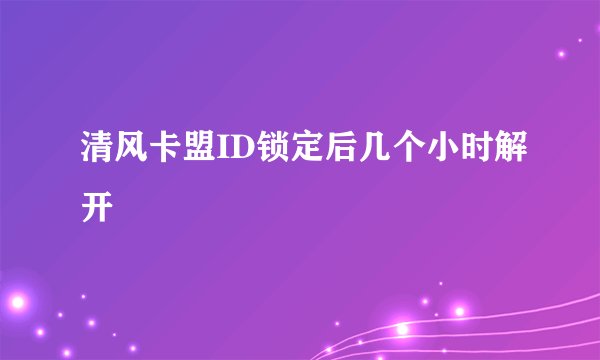清风卡盟ID锁定后几个小时解开