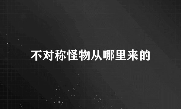 不对称怪物从哪里来的
