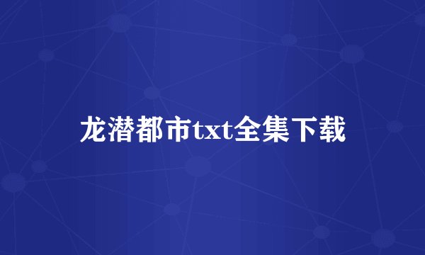 龙潜都市txt全集下载