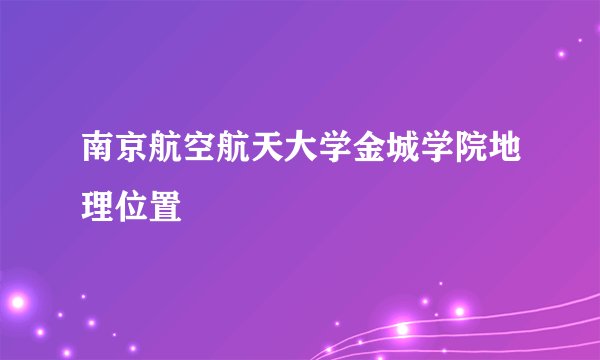 南京航空航天大学金城学院地理位置