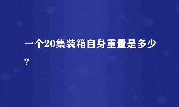 一个20集装箱自身重量是多少？