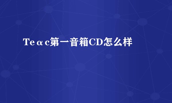 Teαc第一音箱CD怎么样