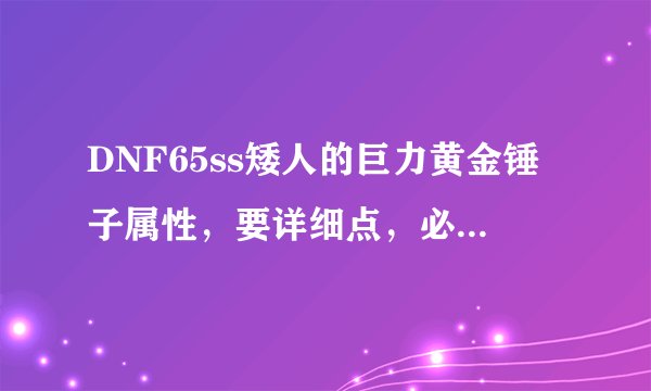 DNF65ss矮人的巨力黄金锤子属性，要详细点，必定采纳,谢谢！