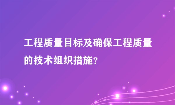 工程质量目标及确保工程质量的技术组织措施？