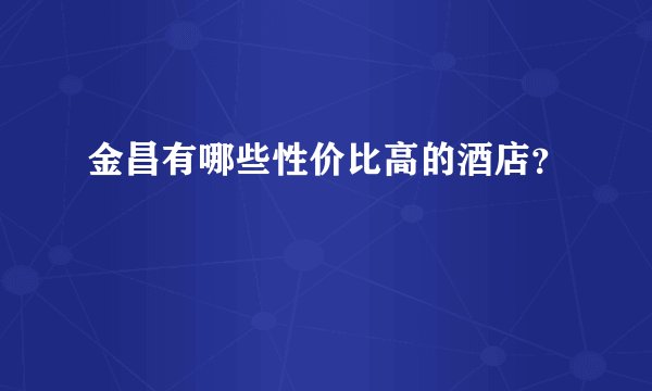 金昌有哪些性价比高的酒店？