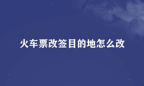 火车票改签目的地怎么改