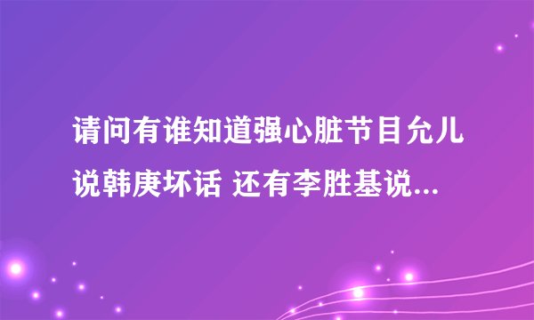 请问有谁知道强心脏节目允儿说韩庚坏话 还有李胜基说中国经济问题 分别是那期的