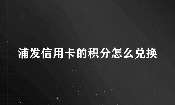 浦发信用卡的积分怎么兑换
