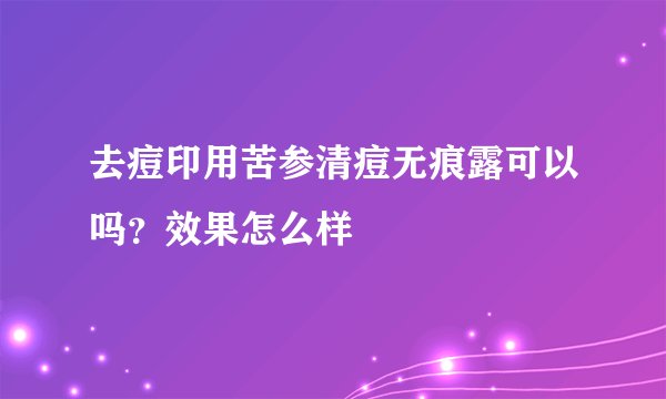 去痘印用苦参清痘无痕露可以吗？效果怎么样