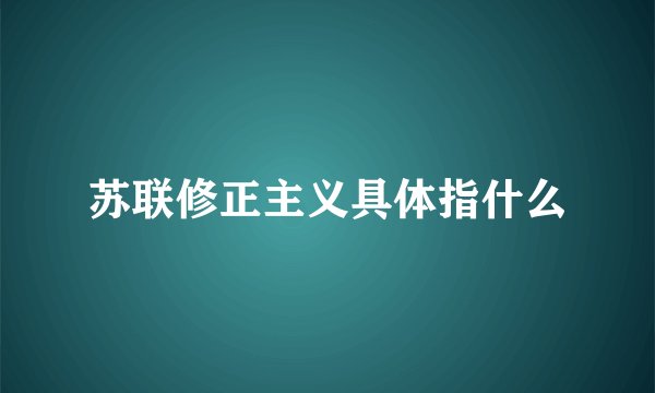 苏联修正主义具体指什么