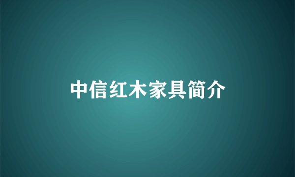 中信红木家具简介