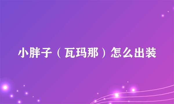 小胖子（瓦玛那）怎么出装