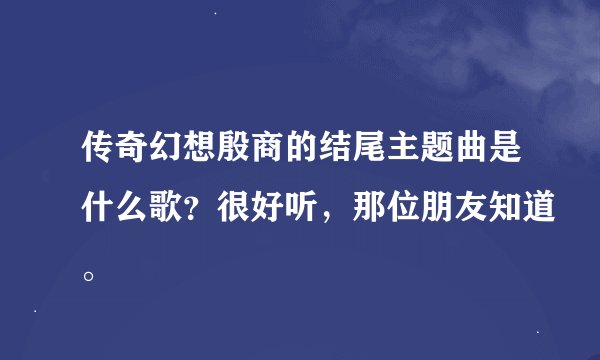 传奇幻想殷商的结尾主题曲是什么歌？很好听，那位朋友知道。