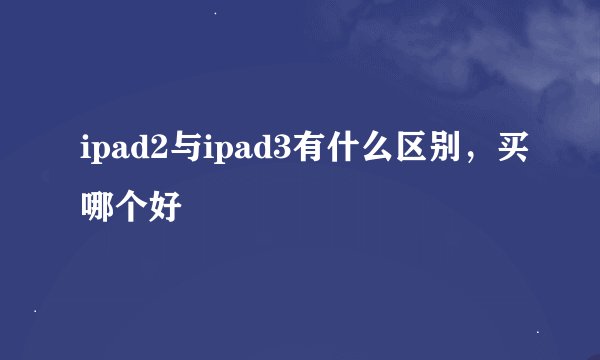 ipad2与ipad3有什么区别，买哪个好