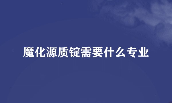 魔化源质锭需要什么专业